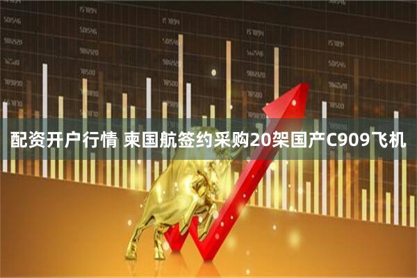 配资开户行情 柬国航签约采购20架国产C909飞机