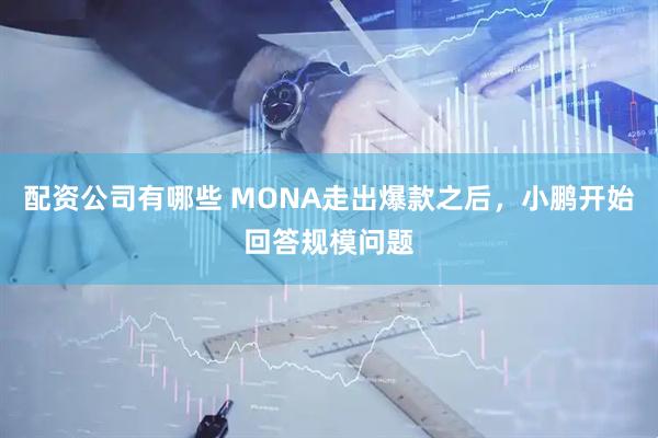 配资公司有哪些 MONA走出爆款之后，小鹏开始回答规模问题
